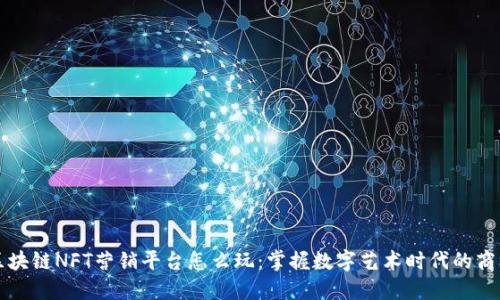区块链NFT营销平台怎么玩:掌握数字艺术时代的商机