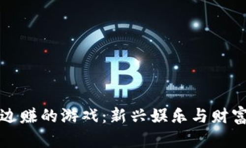 区块链边玩边赚的游戏:新兴娱乐与财富的完美结合
