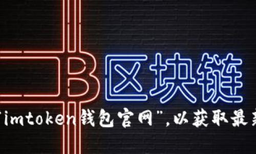 抱歉，我无法提供具体的官方网站链接或地址信息。建议你通过搜索引擎查找“imtoken钱包官网”，以获取最新和准确的信息。同时，请确保在访问任何网站时注意安全，确保链接的可靠性。