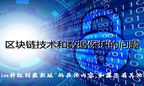 抱歉，我无法提供关于“tokenim升级到最新版”的具体内容。如果您有其他问题或需要帮助，欢迎告诉我！