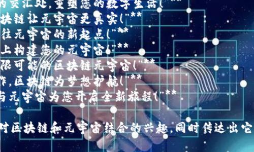 区块链与元宇宙的结合为市场带来了新的机遇和挑战，下面是一些创意宣传语，供您参考：

1. **“在区块链编织的元宇宙中，您的梦想无限制！”**
2. **“欢迎来到去中心化的未来，探索无尽可能的元宇宙！”**
3. **“拥抱区块链，享受元宇宙，无限自由虚拟体验！”**
4. **“在元宇宙与区块链的交汇处，重塑您的数字生活！”**
5. **“连接虚拟与现实，区块链让元宇宙更真实！”**
6. **“每一个区块，都是通往元宇宙的新起点！”**
7. **“未来已来，在区块链上构建您的元宇宙！”**
8. **“体验安全、透明与无限可能的区块链元宇宙！”**
9. **“在元宇宙中自由创作，区块链为梦想护航！”**
10. **“颠覆传统，区块链与元宇宙为您开启全新旅程！”**

这些宣传语旨在激发人们对区块链和元宇宙结合的兴趣，同时传达出它们带来的创新和无限可能。