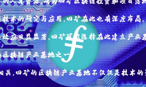 四矿（即四方矿业）在区块链产业方面的发展已在一些特定地区建立起了多个产业基地。这些基地通常集中于以下几个主要城市和地区：

1. **北京**：作为中国的科技创新中心，北京汇聚了大量的区块链技术公司及研究机构，是四矿区块链产业的一个重要发展基地。

2. **上海**：上海在金融科技方面具有强大的影响力，其区块链应用和技术创新也在不断推进，四矿在此也设有相关基地。

3. **深圳**：深圳是中国的科技之都，以其灵活的市场环境和丰富的人才资源，成为四矿区块链投资和项目落地的重要地区。

4. **杭州**：作为互联网经济的发源地之一，杭州积极推动区块链技术的研究与应用，四矿在此也有深度布局。

5. **成都**：近年来，成都市在区块链领域的政策支持和产业聚集效应日益显著，四矿可能选择在此建立产业基地以获取更多的市场机会。

6. **广州**：依托相对成熟的产业链与市场环境，广州成为潜在的区块链产业基地之一。

以上地区的选择都与当地政策环境、市场需求以及创新能力密切相关。四矿的区块链产业基地不仅仅是技术的聚集地，也将推动相关产业的发展，并为地方经济带来新的增长点。