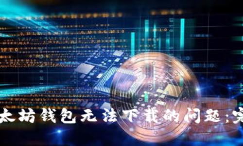 解决以太坊钱包无法下载的问题：完整指南